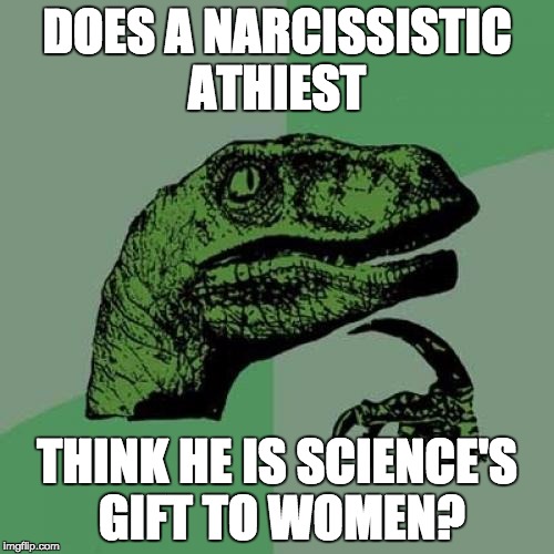 Philosoraptor | DOES A NARCISSISTIC ATHIEST THINK HE IS SCIENCE'S GIFT TO WOMEN? | image tagged in memes,philosoraptor | made w/ Imgflip meme maker