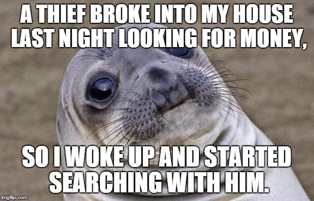 Awkward Moment Sealion Meme | A THIEF BROKE INTO MY HOUSE LAST NIGHT LOOKING FOR MONEY, SO I WOKE UP AND STARTED SEARCHING WITH HIM. | image tagged in memes,awkward moment sealion | made w/ Imgflip meme maker