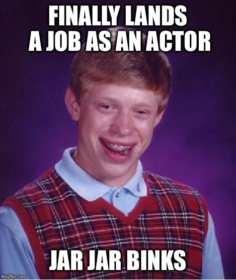Bad Luck Brian Meme | FINALLY LANDS A JOB AS AN ACTOR JAR JAR BINKS | image tagged in memes,bad luck brian | made w/ Imgflip meme maker