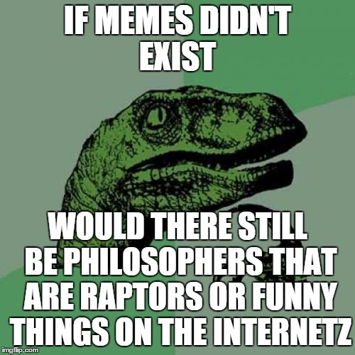 Philosoraptor | IF MEMES DIDN'T EXIST WOULD THERE STILL BE PHILOSOPHERS THAT ARE RAPTORS OR FUNNY THINGS ON THE INTERNETZ | image tagged in memes,philosoraptor | made w/ Imgflip meme maker