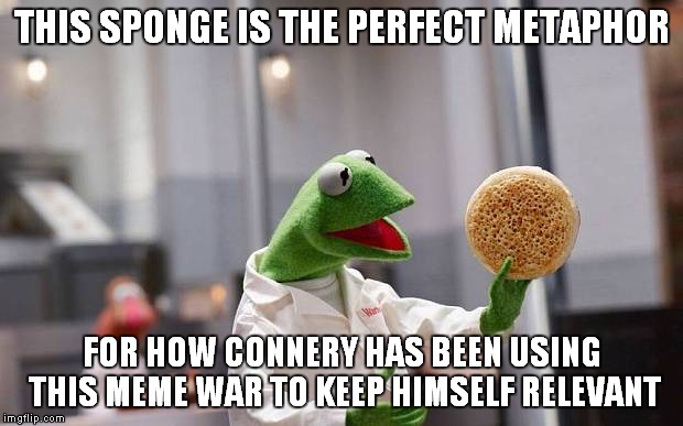 Kermit's epiphany | THIS SPONGE IS THE PERFECT METAPHOR FOR HOW CONNERY HAS BEEN USING THIS MEME WAR TO KEEP HIMSELF RELEVANT | image tagged in meme war,kermit vs connery,funny | made w/ Imgflip meme maker