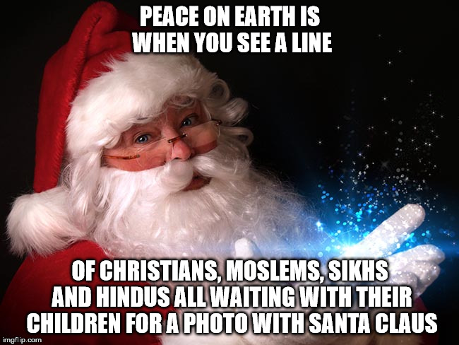 Santa Claus = Peace | PEACE ON EARTH IS WHEN YOU SEE A LINE OF CHRISTIANS, MOSLEMS, SIKHS AND HINDUS ALL WAITING WITH THEIR CHILDREN FOR A PHOTO WITH SANTA CLAUS | image tagged in santa,santa claus,christmas,peace,world peace,peace on earth | made w/ Imgflip meme maker