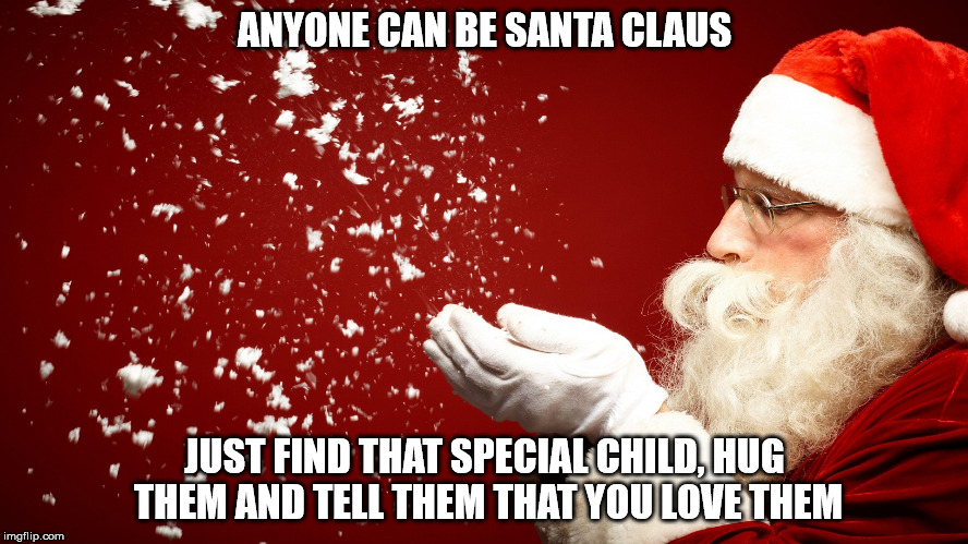 Santa Claus = Love | ANYONE CAN BE SANTA CLAUS JUST FIND THAT SPECIAL CHILD, HUG THEM AND TELL THEM THAT YOU LOVE THEM | image tagged in santa,santa claus,love,christmas | made w/ Imgflip meme maker