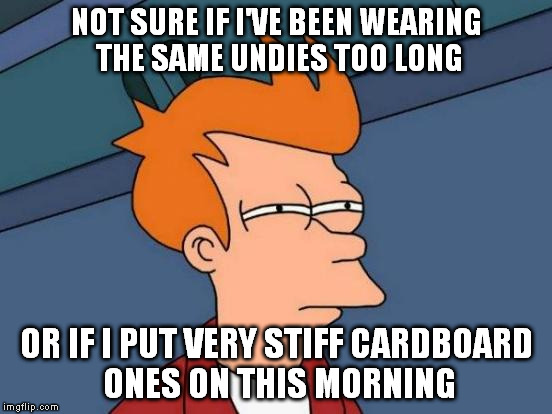 Futurama Fry | NOT SURE IF I'VE BEEN WEARING THE SAME UNDIES TOO LONG OR IF I PUT VERY STIFF CARDBOARD ONES ON THIS MORNING | image tagged in memes,futurama fry | made w/ Imgflip meme maker