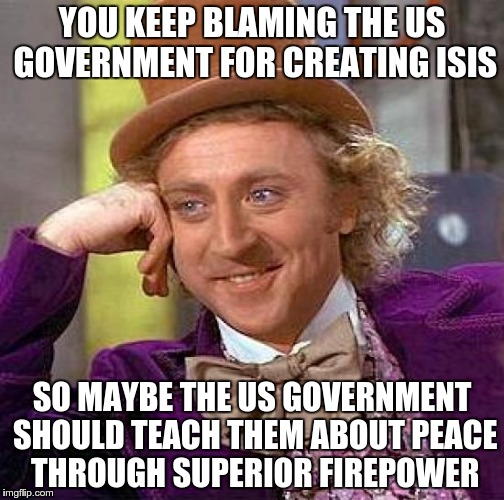 Problem Solving Made Easy | YOU KEEP BLAMING THE US GOVERNMENT FOR CREATING ISIS SO MAYBE THE US GOVERNMENT SHOULD TEACH THEM ABOUT PEACE THROUGH SUPERIOR FIREPOWER | image tagged in memes,creepy condescending wonka,isis | made w/ Imgflip meme maker