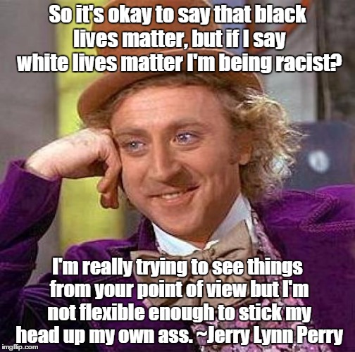 Creepy Condescending Wonka | So it's okay to say that black lives matter, but if I say white lives matter I'm being racist? I'm really trying to see things from your poi | image tagged in black lives matter,racist | made w/ Imgflip meme maker
