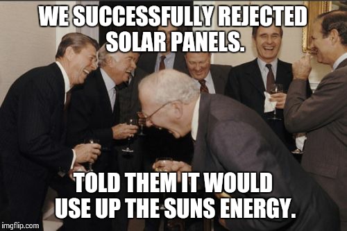 Laughing Men In Suits Meme | WE SUCCESSFULLY REJECTED SOLAR PANELS. TOLD THEM IT WOULD USE UP THE SUNS ENERGY. | image tagged in memes,laughing men in suits,AdviceAnimals | made w/ Imgflip meme maker