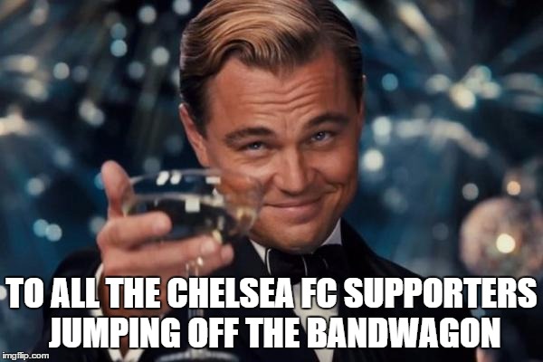 Leonardo Dicaprio Cheers Meme | TO ALL THE CHELSEA FC SUPPORTERS JUMPING OFF THE BANDWAGON | image tagged in memes,leonardo dicaprio cheers,chelsea,bandwagon,haha,suck shit | made w/ Imgflip meme maker