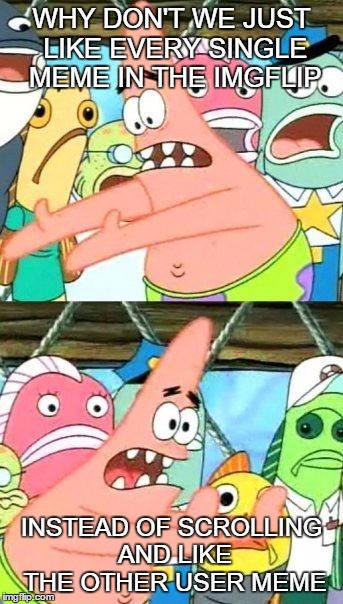 Put It Somewhere Else Patrick Meme | WHY DON'T WE JUST LIKE EVERY SINGLE MEME IN THE IMGFLIP INSTEAD OF SCROLLING AND LIKE THE OTHER USER MEME | image tagged in memes,put it somewhere else patrick | made w/ Imgflip meme maker