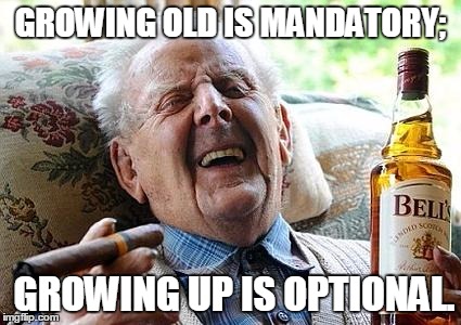 old man drinking and smoking | GROWING OLD IS MANDATORY; GROWING UP IS OPTIONAL. | image tagged in old man drinking and smoking | made w/ Imgflip meme maker