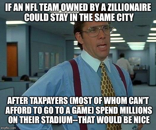 That Would Be Great | IF AN NFL TEAM OWNED BY A ZILLIONAIRE COULD STAY IN THE SAME CITY AFTER TAXPAYERS (MOST OF WHOM CAN'T AFFORD TO GO TO A GAME) SPEND MILLIONS | image tagged in memes,that would be great | made w/ Imgflip meme maker