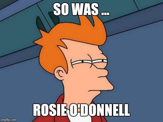 Futurama Fry Meme | SO WAS ... ROSIE O'DONNELL | image tagged in memes,futurama fry | made w/ Imgflip meme maker