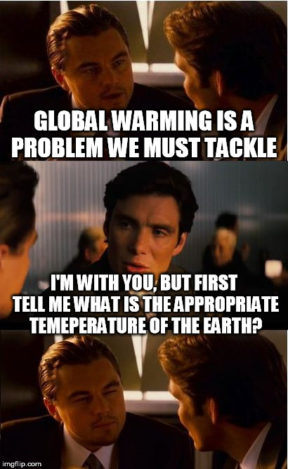 Climate changes | GLOBAL WARMING IS A PROBLEM WE MUST TACKLE I'M WITH YOU, BUT FIRST TELL ME WHAT IS THE APPROPRIATE TEMEPERATURE OF THE EARTH? | image tagged in memes,inception,global warming,climate change,climateskeptics | made w/ Imgflip meme maker