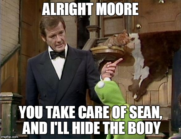 Looks like Kermit is getting some help | ALRIGHT MOORE YOU TAKE CARE OF SEAN, AND I'LL HIDE THE BODY | image tagged in moore | made w/ Imgflip meme maker