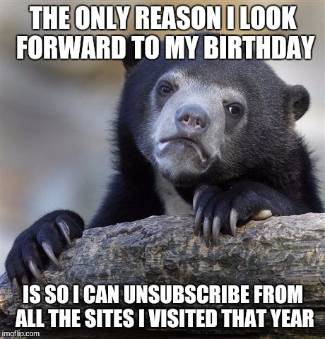 Confession Bear Meme | THE ONLY REASON I LOOK FORWARD TO MY BIRTHDAY IS SO I CAN UNSUBSCRIBE FROM ALL THE SITES I VISITED THAT YEAR | image tagged in memes,confession bear,AdviceAnimals | made w/ Imgflip meme maker