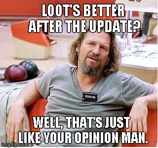 Big Lebowski | LOOT'S BETTER AFTER THE UPDATE? WELL, THAT'S JUST LIKE YOUR OPINION MAN. | image tagged in big lebowski | made w/ Imgflip meme maker