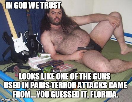 Surprise Surprise!! :) | IN GOD WE TRUST LOOKS LIKE ONE OF THE GUNS USED IN PARIS TERROR ATTACKS CAME FROM....YOU GUESSED IT, FLORIDA. | image tagged in weird guy with guns birthday | made w/ Imgflip meme maker