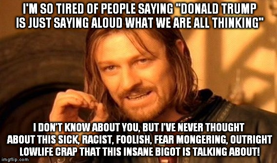 One Does Not Simply Meme | I'M SO TIRED OF PEOPLE SAYING "DONALD TRUMP IS JUST SAYING ALOUD WHAT WE ARE ALL THINKING" I DON'T KNOW ABOUT YOU, BUT I'VE NEVER THOUGHT AB | image tagged in memes,one does not simply | made w/ Imgflip meme maker