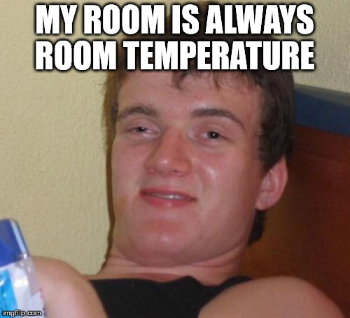 10 Guy Meme | MY ROOM IS ALWAYS ROOM TEMPERATURE | image tagged in memes,10 guy | made w/ Imgflip meme maker