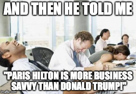 Business People Laughing | AND THEN HE TOLD ME "PARIS HILTON IS MORE BUSINESS SAVVY THAN DONALD TRUMP!" | image tagged in business people laughing | made w/ Imgflip meme maker