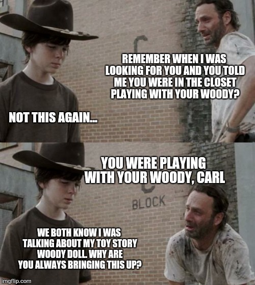 Rick and Carl | REMEMBER WHEN I WAS LOOKING FOR YOU AND YOU TOLD ME YOU WERE IN THE CLOSET PLAYING WITH YOUR WOODY? NOT THIS AGAIN... YOU WERE PLAYING WITH  | image tagged in memes,rick and carl | made w/ Imgflip meme maker