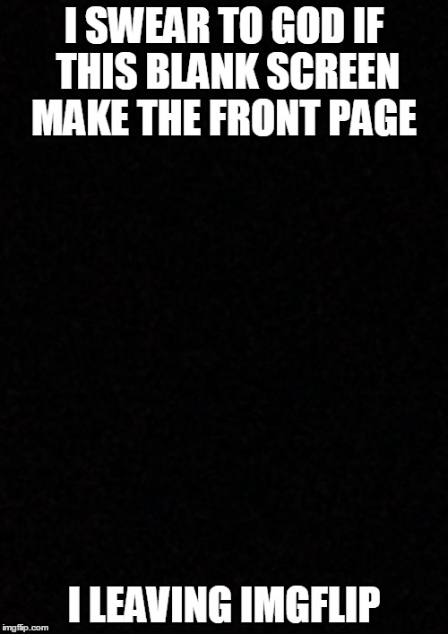 Blank  | I SWEAR TO GOD IF THIS BLANK SCREEN MAKE THE FRONT PAGE I LEAVING IMGFLIP | image tagged in blank  | made w/ Imgflip meme maker