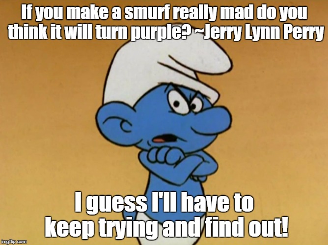 Let's see what happens... | If you make a smurf really mad do you think it will turn purple? ~Jerry Lynn Perry I guess I'll have to keep trying and find out! | image tagged in grouchy smurf | made w/ Imgflip meme maker