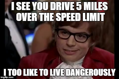 I Too Like To Live Dangerously Meme | I SEE YOU DRIVE 5 MILES OVER THE SPEED LIMIT I TOO LIKE TO LIVE DANGEROUSLY | image tagged in memes,i too like to live dangerously | made w/ Imgflip meme maker
