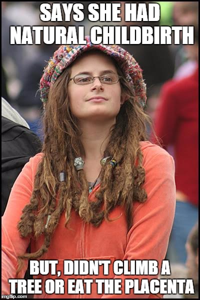 Bad Argument Hippie | SAYS SHE HAD NATURAL CHILDBIRTH BUT, DIDN'T CLIMB A TREE OR EAT THE PLACENTA | image tagged in bad argument hippie,naturally,liberal college girl,hippie,memes | made w/ Imgflip meme maker