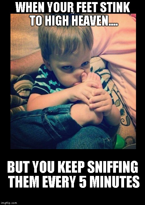 Something in the way they smell....... | WHEN YOUR FEET STINK TO HIGH HEAVEN.... BUT YOU KEEP SNIFFING THEM EVERY 5 MINUTES | image tagged in funny memes,stinky,feet | made w/ Imgflip meme maker