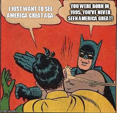 Batman Slapping Robin | I JUST WANT TO SEE AMERICA GREAT AGA- YOU WERE BORN IN 1995, YOU'VE NEVER SEEN AMERICA GREAT! | image tagged in memes,batman slapping robin | made w/ Imgflip meme maker