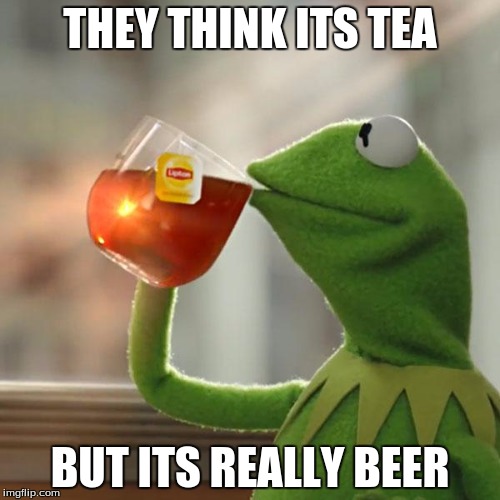 But That's None Of My Business Meme | THEY THINK ITS TEA BUT ITS REALLY BEER | image tagged in memes,but thats none of my business,kermit the frog | made w/ Imgflip meme maker