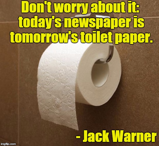 Toilet Paper | Don't worry about it: today's newspaper is tomorrow's toilet paper. - Jack Warner | image tagged in toilet paper,warner bros | made w/ Imgflip meme maker