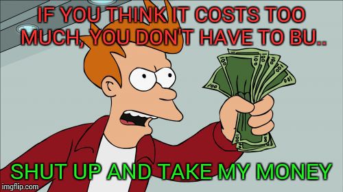 Customer says "why is it so expensive?" | IF YOU THINK IT COSTS TOO MUCH, YOU DON'T HAVE TO BU.. SHUT UP AND TAKE MY MONEY | image tagged in memes,shut up and take my money fry | made w/ Imgflip meme maker