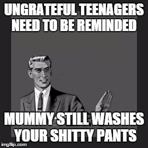 Kill Yourself Guy Meme | UNGRATEFUL TEENAGERS NEED TO BE REMINDED MUMMY STILL WASHES YOUR SHITTY PANTS | image tagged in memes,kill yourself guy | made w/ Imgflip meme maker