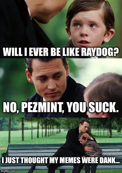 Finding Neverland | WILL I EVER BE LIKE RAYDOG? NO, PEZMINT, YOU SUCK. I JUST THOUGHT MY MEMES WERE DANK... | image tagged in memes,finding neverland | made w/ Imgflip meme maker