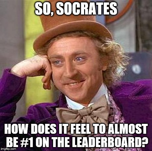 He's oh-so close! :) | SO, SOCRATES HOW DOES IT FEEL TO ALMOST BE #1 ON THE LEADERBOARD? | image tagged in memes,creepy condescending wonka,socrates | made w/ Imgflip meme maker