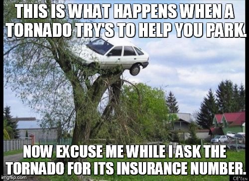 Secure Parking | THIS IS WHAT HAPPENS WHEN A TORNADO TRY'S TO HELP YOU PARK. NOW EXCUSE ME WHILE I ASK THE TORNADO FOR ITS INSURANCE NUMBER. | image tagged in memes,secure parking | made w/ Imgflip meme maker