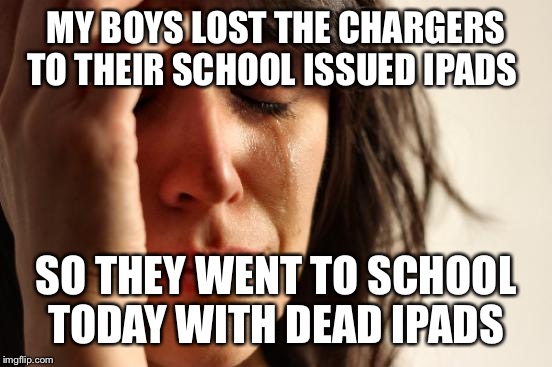 First World Problems Meme | MY BOYS LOST THE CHARGERS TO THEIR SCHOOL ISSUED IPADS SO THEY WENT TO SCHOOL TODAY WITH DEAD IPADS | image tagged in memes,first world problems | made w/ Imgflip meme maker