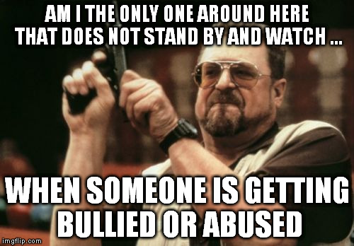 punks harassing a heavy woman walking to lose weight, & people did nothing. I intervened alone.  | AM I THE ONLY ONE AROUND HERE THAT DOES NOT STAND BY AND WATCH ... WHEN SOMEONE IS GETTING BULLIED OR ABUSED | image tagged in memes,am i the only one around here | made w/ Imgflip meme maker