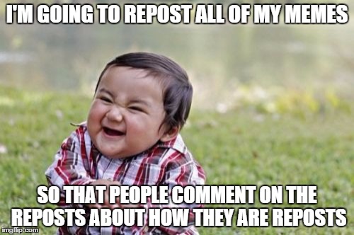 Evil Toddler Meme | I'M GOING TO REPOST ALL OF MY MEMES SO THAT PEOPLE COMMENT ON THE REPOSTS ABOUT HOW THEY ARE REPOSTS | image tagged in memes,evil toddler | made w/ Imgflip meme maker