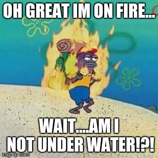 spongebob on fire | OH GREAT IM ON FIRE... WAIT....AM I NOT UNDER WATER!?! | image tagged in spongebob on fire | made w/ Imgflip meme maker