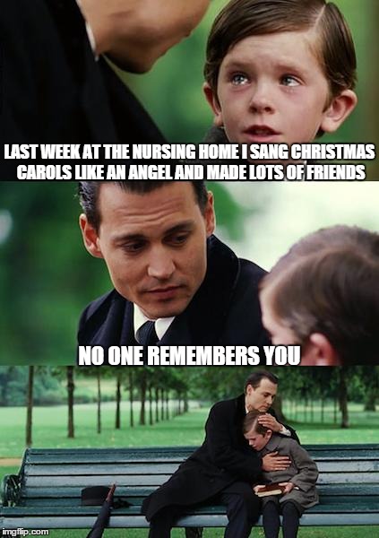 Some memories last longer than others | LAST WEEK AT THE NURSING HOME I SANG CHRISTMAS CAROLS LIKE AN ANGEL AND MADE LOTS OF FRIENDS NO ONE REMEMBERS YOU | image tagged in memes,finding neverland,horrible,caroling,christmas | made w/ Imgflip meme maker
