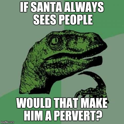 Philosoraptor | IF SANTA ALWAYS SEES PEOPLE WOULD THAT MAKE HIM A PERVERT? | image tagged in memes,philosoraptor | made w/ Imgflip meme maker