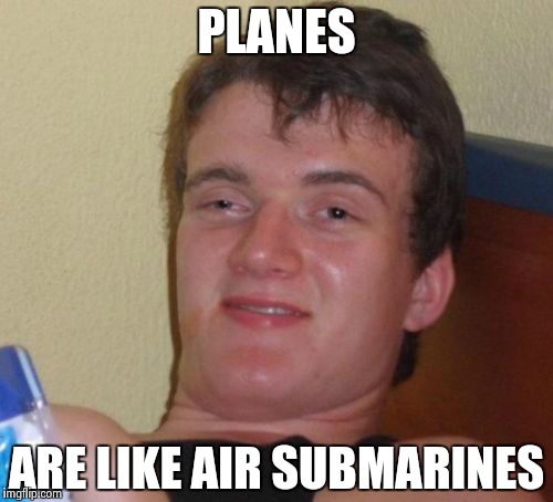 10 Guy | PLANES ARE LIKE AIR SUBMARINES | image tagged in memes,10 guy | made w/ Imgflip meme maker