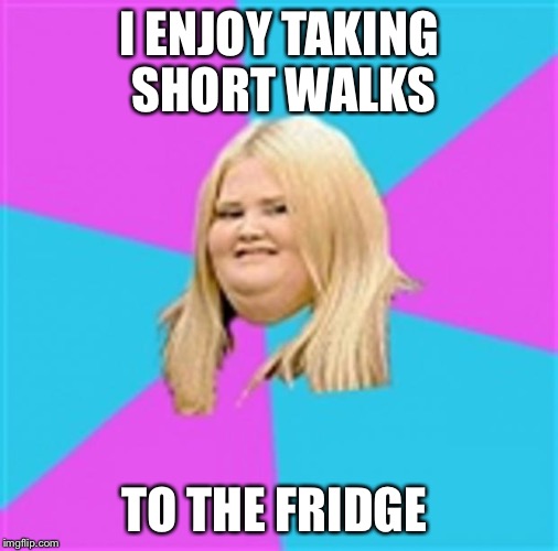 Really Fat Girl | I ENJOY TAKING SHORT WALKS TO THE FRIDGE | image tagged in really fat girl | made w/ Imgflip meme maker