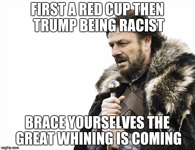 Brace Yourselves X is Coming Meme | FIRST A RED CUP THEN TRUMP BEING RACIST BRACE YOURSELVES THE GREAT WHINING IS COMING | image tagged in memes,brace yourselves x is coming | made w/ Imgflip meme maker