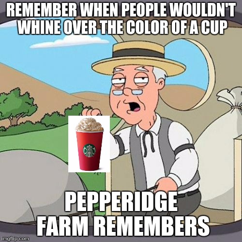 Pepperidge Farm Remembers | REMEMBER WHEN PEOPLE WOULDN'T WHINE OVER THE COLOR OF A CUP PEPPERIDGE FARM REMEMBERS | image tagged in memes,pepperidge farm remembers | made w/ Imgflip meme maker