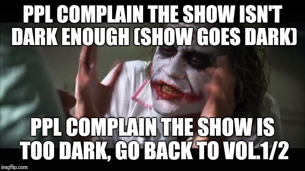 And everybody loses their minds Meme | PPL COMPLAIN THE SHOW ISN'T DARK ENOUGH (SHOW GOES DARK) PPL COMPLAIN THE SHOW IS TOO DARK, GO BACK TO VOL.1/2 | image tagged in memes,and everybody loses their minds | made w/ Imgflip meme maker