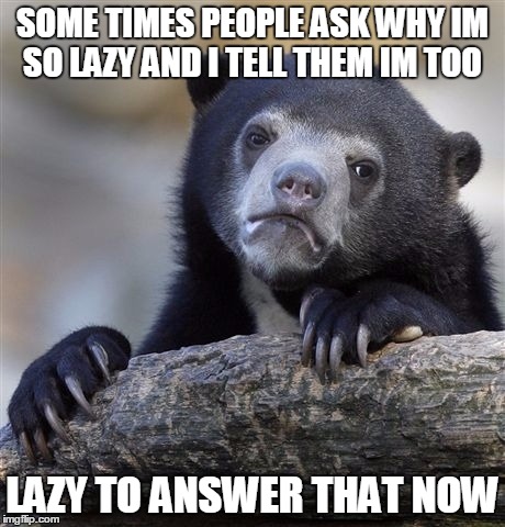 Confession Bear | SOME TIMES PEOPLE ASK WHY IM SO LAZY AND I TELL THEM IM TOO LAZY TO ANSWER THAT NOW | image tagged in memes,confession bear | made w/ Imgflip meme maker